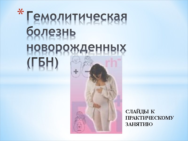 Гемолитическая болезнь новорожденных  (ГБН) СЛАЙДЫ К ПРАКТИЧЕСКОМУ ЗАНЯТИЮ